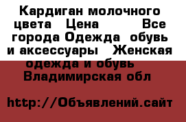 Кардиган молочного цвета › Цена ­ 200 - Все города Одежда, обувь и аксессуары » Женская одежда и обувь   . Владимирская обл.